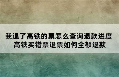 我退了高铁的票怎么查询退款进度 高铁买错票退票如何全额退款